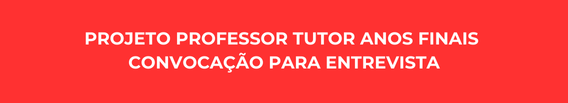 PROJETO PROFESSOR TUTOR ANOS FINAIS 
CONVOCAÇÃO PARA ENTREVISTA