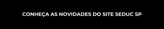 CONHEÇA AS NOVIDADES DO SITE SEDUC SP
