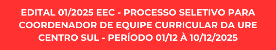 EDITAL 01/2025 EEC - PROCESSO SELETIVO PARA COORDENADOR DE EQUIPE CURRICULAR DA URE CENTRO SUL - PERÍODO 01/12 À 10/12/2025