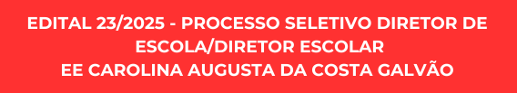 EDITAL 23/2025 - PROCESSO SELETIVO DIRETOR DE ESCOLA/DIRETOR ESCOLAR EE CAROLINA AUGUSTA DA COSTA GALVÃO