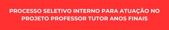 PROCESSO SELETIVO INTERNO PARA ATUAÇÃO NO PROJETO PROFESSOR TUTOR ANOS FINAIS