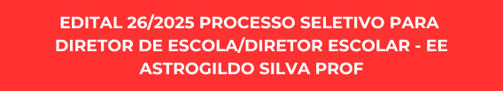 EDITAL 26/2025 PROCESSO SELETIVO PARA DIRETOR DE ESCOLA/DIRETOR ESCOLAR - EE ASTROGILDO SILVA PROF - 15/12 À 05/01/2026