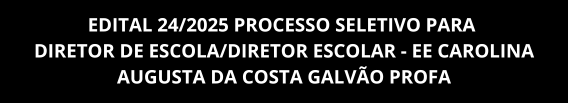 EDITAL 24/2025 PROCESSO SELETIVO PARA DIRETOR DE ESCOLA/DIRETOR ESCOLAR - EE CAROLINA AUGUSTA DA COSTA GALVÃO PROFA - 15/12 À 05/01/2026