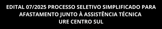 EDITAL 07/2025 PROCESSO SELETIVO SIMPLIFICADO PARA AFASTAMENTO JUNTO À ASSISTÊNCIA TÉCNICA URE CENTRO SUL – 08/12 À 12/12/2025