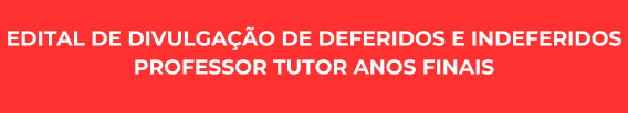 EDITAL DE DIVULGAÇÃO DE DEFERIDOS E INDEFERIDOS PROFESSOR TUTOR ANOS FINAIS