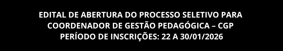 EDITAL DE ABERTURA DO PROCESSO SELETIVO PARA COORDENADOR DE GESTÃO PEDAGÓGICA – CGP - PERÍODO DE INSCRIÇÕES: 22 A 30/01/2026