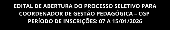 EDITAL DE ABERTURA DO PROCESSO SELETIVO PARA COORDENADOR DE GESTÃO PEDAGÓGICA - CGP - 
período de inscrições: 07 a 15/01/2026