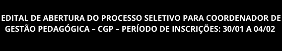 EDITAL DE ABERTURA DO PROCESSO SELETIVO PARA COORDENADOR DE GESTÃO PEDAGÓGICA – CGP – PERÍODO DE INSCRIÇÕES: 30/01 A 04/02 