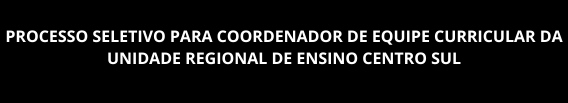 PROCESSO SELETIVO PARA COORDENADOR DE EQUIPE CURRICULAR DA UNIDADE REGIONAL DE ENSINO CENTRO SUL
