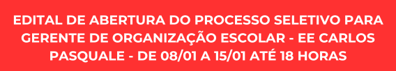 EDITAL DE ABERTURA DO PROCESSO SELETIVO PARA GERENTE DE ORGANIZAÇÃO ESCOLAR - EE CARLOS PASQUALE - DE 08/01 A 15/01 ATÉ 18 HORAS