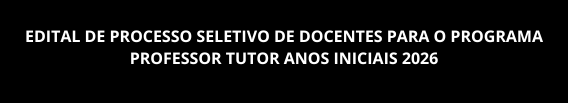 EDITAL DE PROCESSO SELETIVO DE DOCENTES PARA O PROGRAMA PROFESSOR TUTOR ANOS INICIAIS 2026