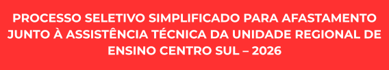 PROCESSO SELETIVO SIMPLIFICADO PARA AFASTAMENTO JUNTO À ASSISTÊNCIA TÉCNICA DA UNIDADE REGIONAL DE ENSINO CENTRO SUL – 2026