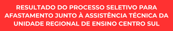 Resultado do Processo Seletivo para afastamento junto à Assistência Técnica da Unidade Regional de Ensino Centro Sul