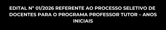 EDITAL Nº 01/2026 REFERENTE AO PROCESSO SELETIVO DE 
DOCENTES PARA O PROGRAMA PROFESSOR TUTOR – ANOS INICIAIS