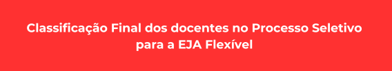 Classificação Final dos docentes no Processo Seletivo 
para a EJA Flexível 