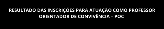 RESULTADO DAS INSCRIÇÕES PARA ATUAÇÃO COMO PROFESSOR ORIENTADOR DE CONVIVÊNCIA – POC 