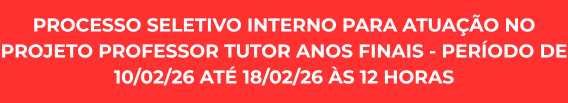 Processo Seletivo Interno para atuação no Projeto Professor Tutor Anos Finais - período de 10/02/26 até 18/02/26 às 12 horas