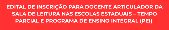 EDITAL DE INSCRIÇÃO PARA DOCENTE ARTICULADOR DA SALA DE LEITURA NAS ESCOLAS ESTADUAIS – TEMPO PARCIAL E PROGRAMA DE ENSINO INTEGRAL (PEI) 