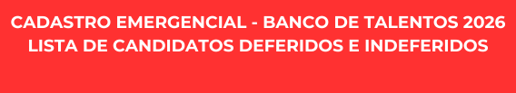 CADASTRO EMERGENCIAL - BANCO DE TALENTOS 2026 - LISTA DE CANDIDATOS DEFERIDOS E INDEFERIDOS