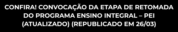 CONFIRA! CONVOCAÇÃO DA ETAPA DE RETOMADA DO PROGRAMA ENSINO INTEGRAL – PEI (ATUALIZADO) (REPUBLICADO EM 26/03)