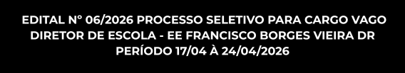 EDITAL Nº 06/2026 PROCESSO SELETIVO PARA CARGO VAGO DIRETOR DE ESCOLA - EE FRANCISCO BORGES VIEIRA DR - PERÍODO 17/04 À 24/04/2026