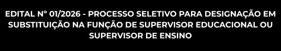 EDITAL Nº 01/2026 - PROCESSO SELETIVO PARA DESIGNAÇÃO EM SUBSTITUIÇÃO NA FUNÇÃO DE SUPERVISOR EDUCACIONAL OU SUPERVISOR DE ENSINO