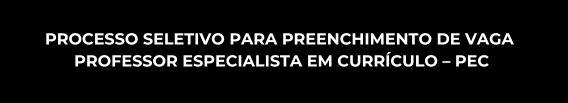 PROCESSO SELETIVO PARA PREENCHIMENTO DE VAGA - PROFESSOR ESPECIALISTA EM CURRÍCULO