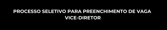 PROCESSO SELETIVO PARA PREENCHIMENTO DE VAGA - VICE-DIRETOR